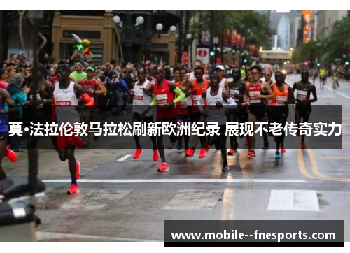 莫·法拉伦敦马拉松刷新欧洲纪录 展现不老传奇实力