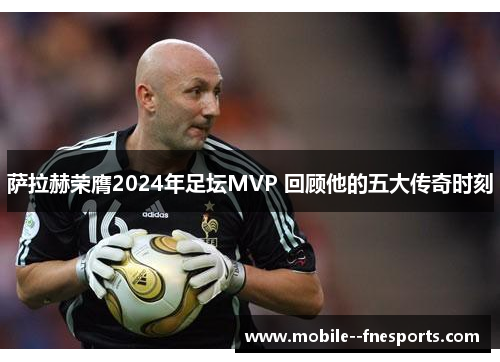萨拉赫荣膺2024年足坛MVP 回顾他的五大传奇时刻 萨拉赫荣膺2024年足坛MVP 回顾他的五大传奇时刻