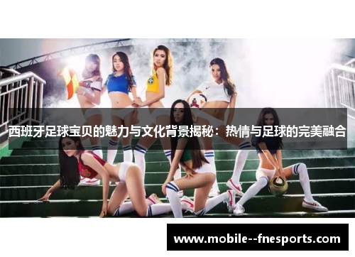 西班牙足球宝贝的魅力与文化背景揭秘：热情与足球的完美融合