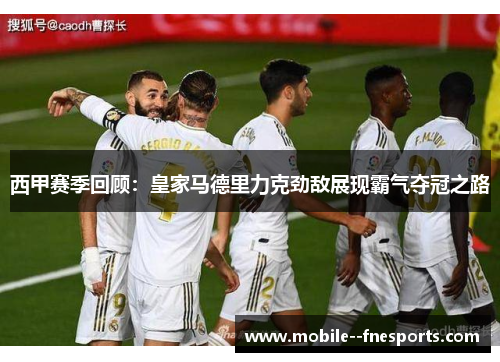 西甲赛季回顾:皇家马德里力克劲敌展现霸气夺冠之路 西甲赛季回顾:皇家马德里力克劲敌展现霸气夺冠之路