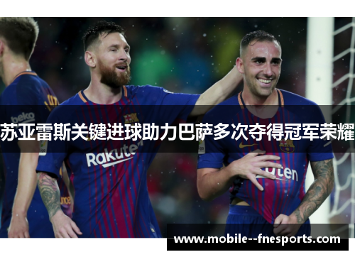 苏亚雷斯关键进球助力巴萨多次夺得冠军荣耀 苏亚雷斯关键进球助力巴萨多次夺得冠军荣耀