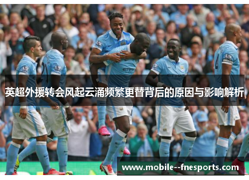 英超外援转会风起云涌频繁更替背后的原因与影响解析