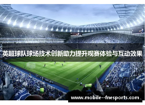 英超球队球场技术创新助力提升观赛体验与互动效果