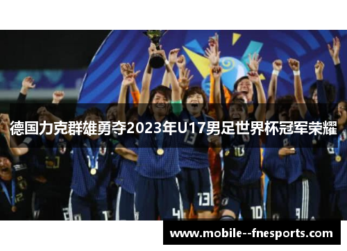 德国力克群雄勇夺2023年U17男足世界杯冠军荣耀 德国力克群雄勇夺2023年U17男足世界杯冠军荣耀
