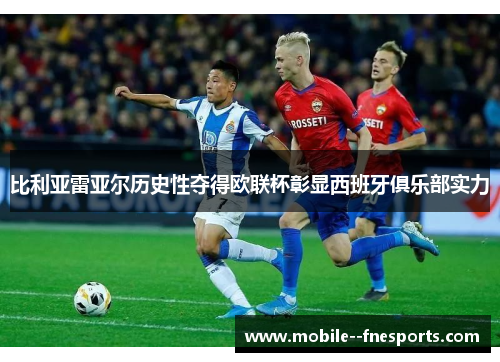 比利亚雷亚尔历史性夺得欧联杯彰显西班牙俱乐部实力 比利亚雷亚尔历史性夺得欧联杯彰显西班牙俱乐部实力