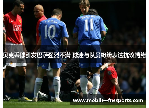 贝克丢球引发巴萨强烈不满 球迷与队员纷纷表达抗议情绪