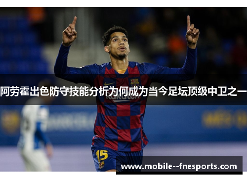 阿劳霍出色防守技能分析为何成为当今足坛顶级中卫之一 阿劳霍出色防守技能分析为何成为当今足坛顶级中卫之一
