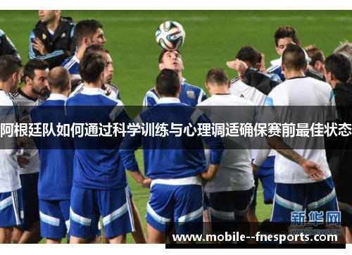 阿根廷队如何通过科学训练与心理调适确保赛前最佳状态 阿根廷队如何通过科学训练与心理调适确保赛前最佳状态