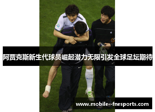 阿贾克斯新生代球员崛起潜力无限引发全球足坛期待