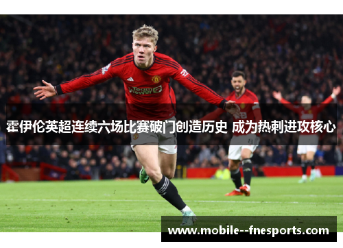 霍伊伦英超连续六场比赛破门创造历史 成为热刺进攻核心 霍伊伦英超连续六场比赛破门创造历史 成为热刺进攻核心