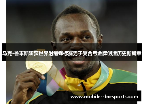 马克·鲁本斯斩获世界射箭锦标赛男子复合弓金牌创造历史新篇章 马克·鲁本斯斩获世界射箭锦标赛男子复合弓金牌创造历史新篇章