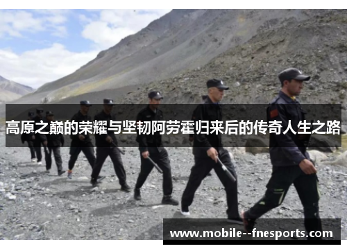 高原之巅的荣耀与坚韧阿劳霍归来后的传奇人生之路 高原之巅的荣耀与坚韧阿劳霍归来后的传奇人生之路
