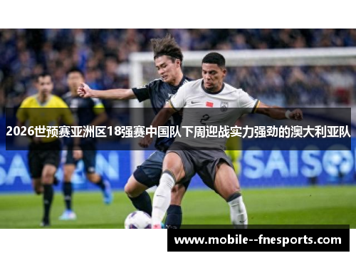 2026世预赛亚洲区18强赛中国队下周迎战实力强劲的澳大利亚队 2026世预赛亚洲区18强赛中国队下周迎战实力强劲的澳大利亚队