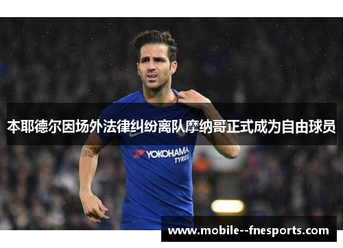 本耶德尔因场外法律纠纷离队摩纳哥正式成为自由球员 本耶德尔因场外法律纠纷离队摩纳哥正式成为自由球员