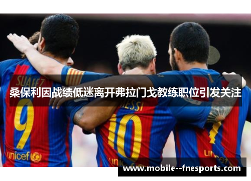 桑保利因战绩低迷离开弗拉门戈教练职位引发关注