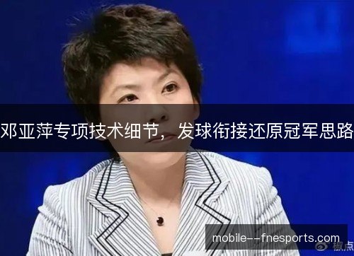 邓亚萍专项技术细节,发球衔接还原冠军思路 邓亚萍专项技术细节,发球衔接还原冠军思路