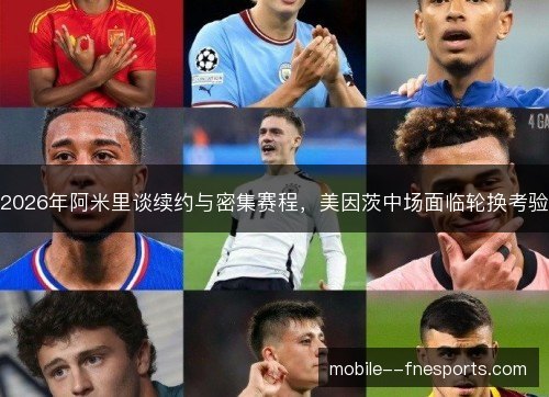 2026年阿米里谈续约与密集赛程，美因茨中场面临轮换考验